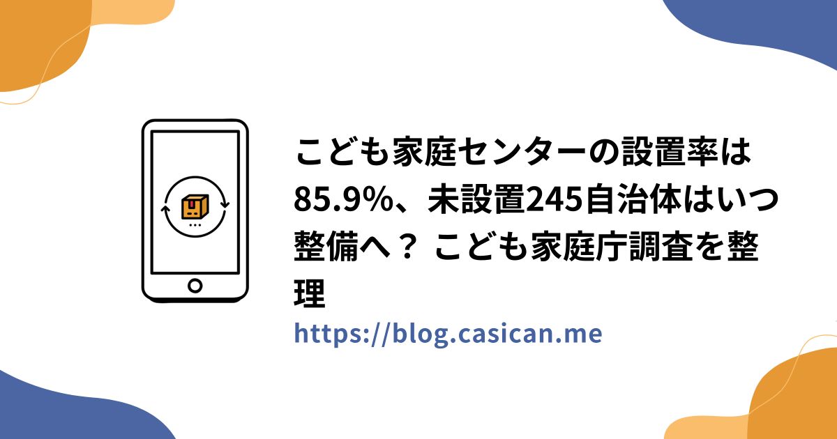 こども家庭センターの設置率は85.9％、未設置245自治体はいつ整備へ？ こども家庭庁調査を整理